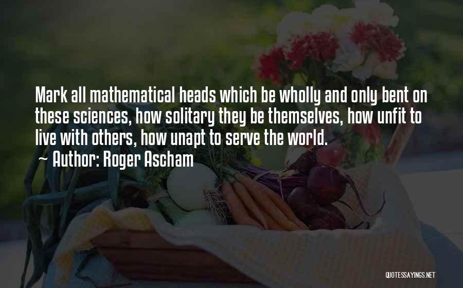 Roger Ascham Quotes: Mark All Mathematical Heads Which Be Wholly And Only Bent On These Sciences, How Solitary They Be Themselves, How Unfit