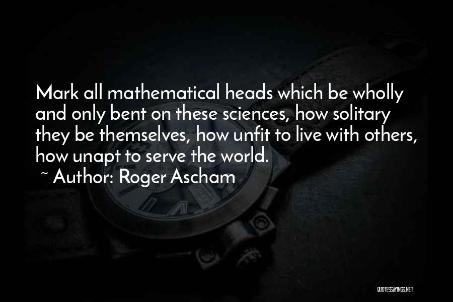 Roger Ascham Quotes: Mark All Mathematical Heads Which Be Wholly And Only Bent On These Sciences, How Solitary They Be Themselves, How Unfit