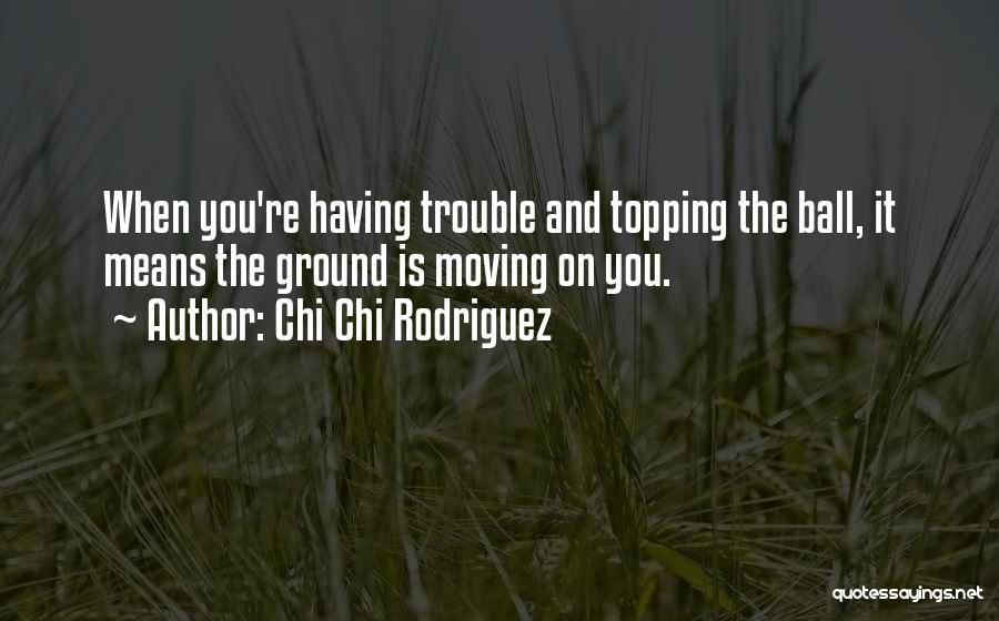 Chi Chi Rodriguez Quotes: When You're Having Trouble And Topping The Ball, It Means The Ground Is Moving On You.