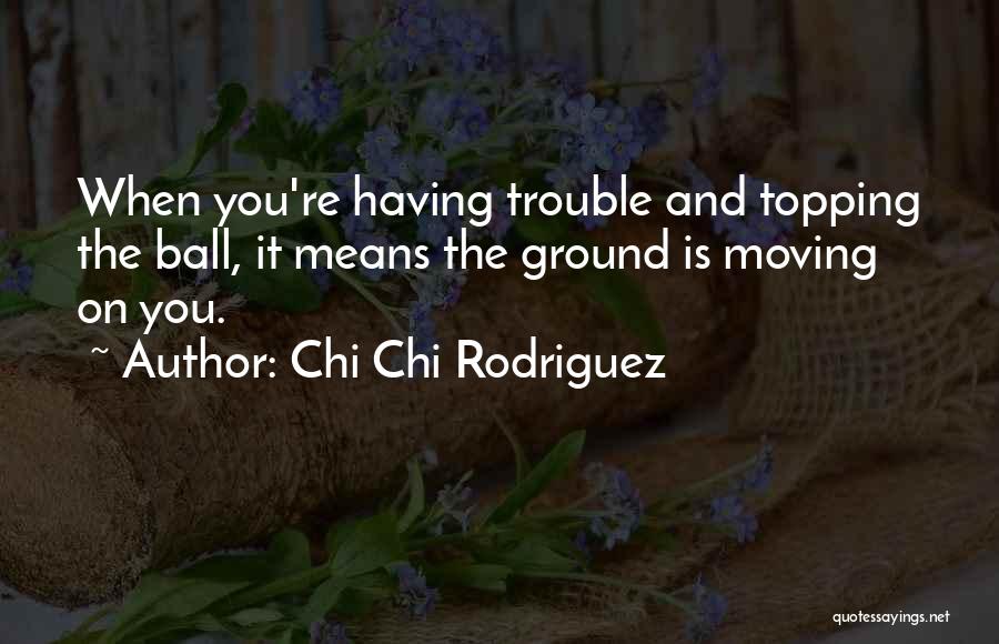 Chi Chi Rodriguez Quotes: When You're Having Trouble And Topping The Ball, It Means The Ground Is Moving On You.