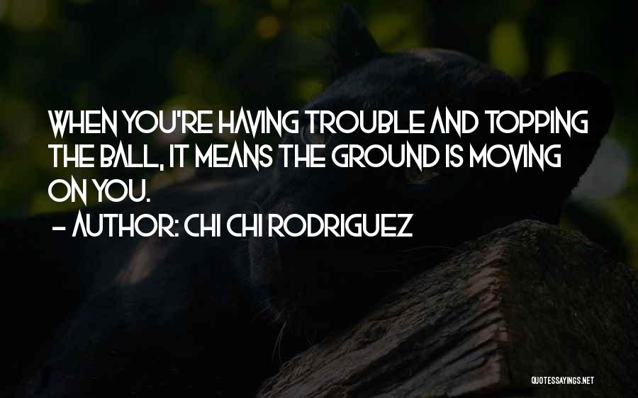 Chi Chi Rodriguez Quotes: When You're Having Trouble And Topping The Ball, It Means The Ground Is Moving On You.