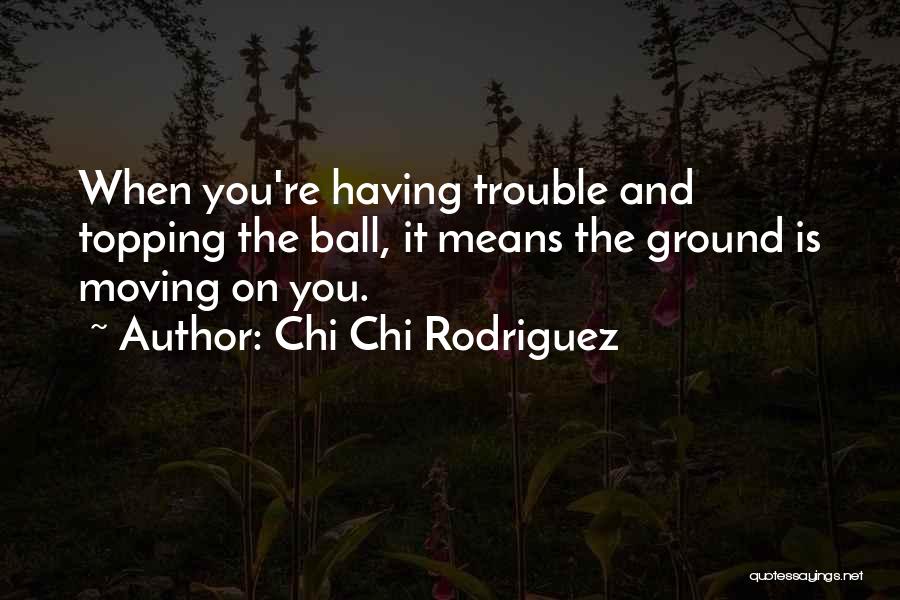 Chi Chi Rodriguez Quotes: When You're Having Trouble And Topping The Ball, It Means The Ground Is Moving On You.