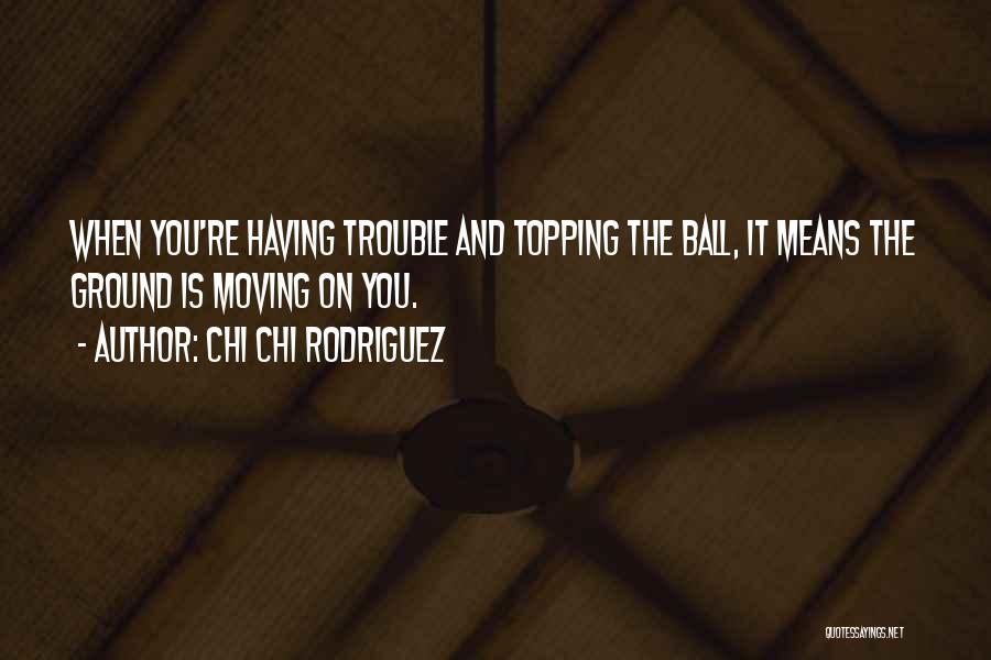 Chi Chi Rodriguez Quotes: When You're Having Trouble And Topping The Ball, It Means The Ground Is Moving On You.