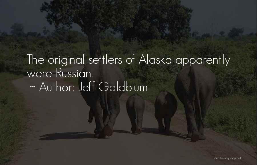 Jeff Goldblum Quotes: The Original Settlers Of Alaska Apparently Were Russian.