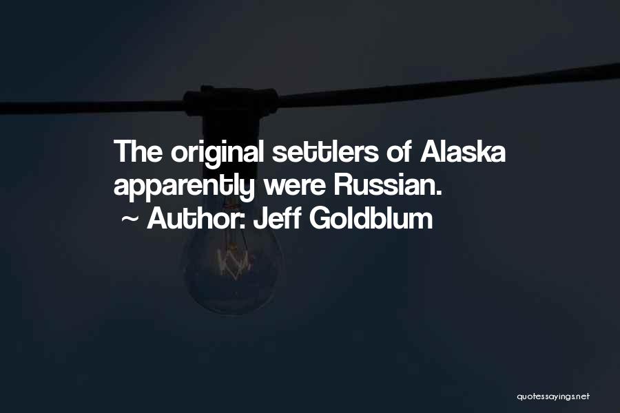 Jeff Goldblum Quotes: The Original Settlers Of Alaska Apparently Were Russian.