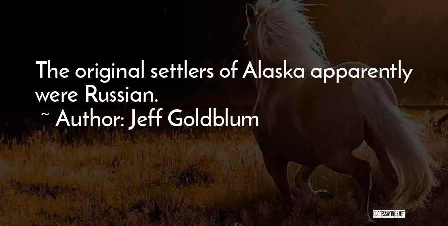 Jeff Goldblum Quotes: The Original Settlers Of Alaska Apparently Were Russian.