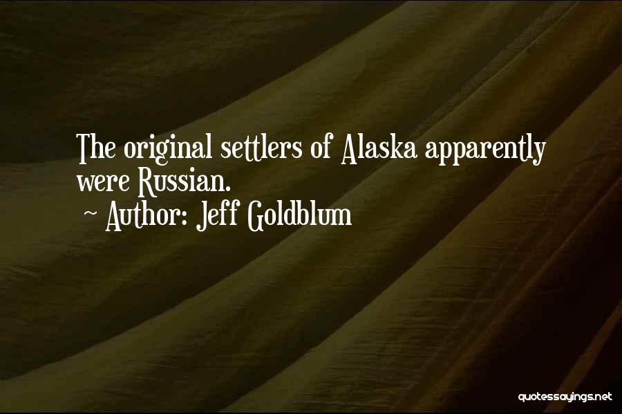 Jeff Goldblum Quotes: The Original Settlers Of Alaska Apparently Were Russian.