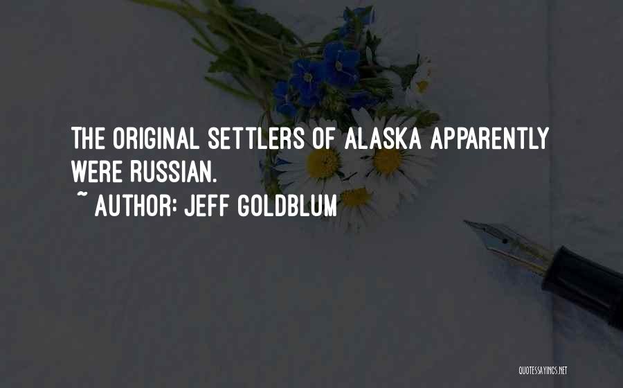 Jeff Goldblum Quotes: The Original Settlers Of Alaska Apparently Were Russian.