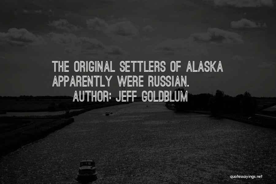 Jeff Goldblum Quotes: The Original Settlers Of Alaska Apparently Were Russian.