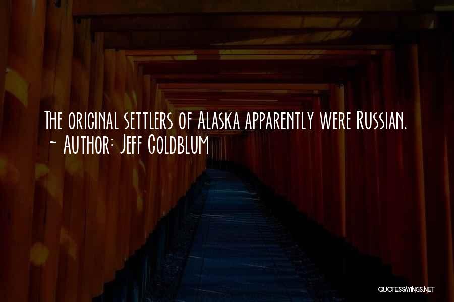 Jeff Goldblum Quotes: The Original Settlers Of Alaska Apparently Were Russian.