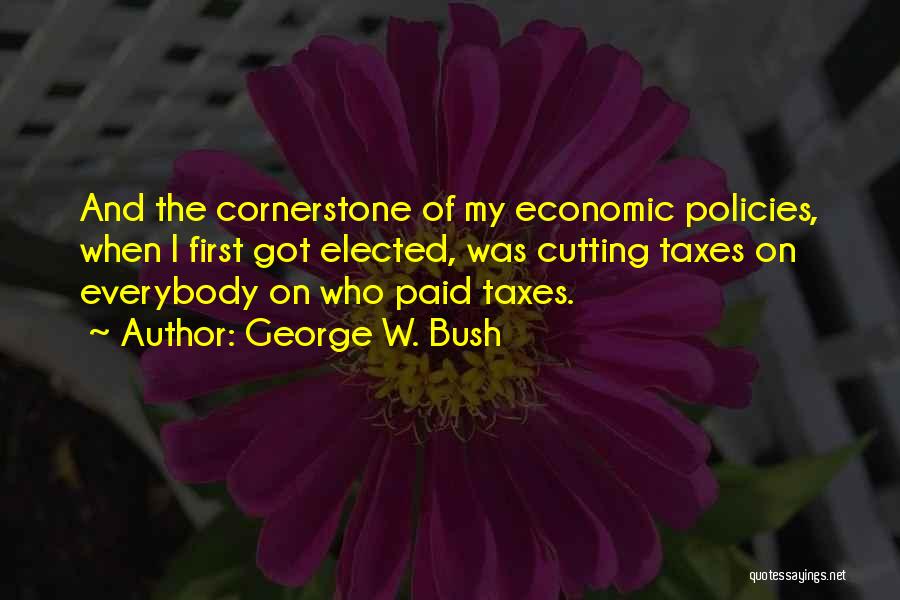 George W. Bush Quotes: And The Cornerstone Of My Economic Policies, When I First Got Elected, Was Cutting Taxes On Everybody On Who Paid