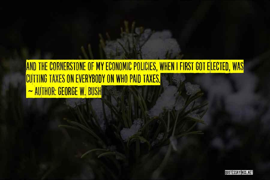 George W. Bush Quotes: And The Cornerstone Of My Economic Policies, When I First Got Elected, Was Cutting Taxes On Everybody On Who Paid