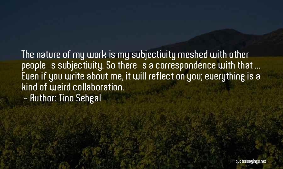 Tino Sehgal Quotes: The Nature Of My Work Is My Subjectivity Meshed With Other People's Subjectivity. So There's A Correspondence With That ...