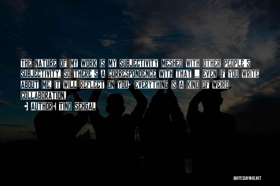 Tino Sehgal Quotes: The Nature Of My Work Is My Subjectivity Meshed With Other People's Subjectivity. So There's A Correspondence With That ...