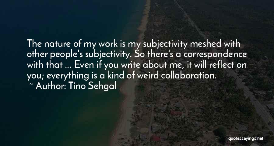 Tino Sehgal Quotes: The Nature Of My Work Is My Subjectivity Meshed With Other People's Subjectivity. So There's A Correspondence With That ...