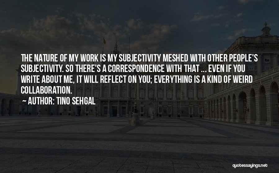 Tino Sehgal Quotes: The Nature Of My Work Is My Subjectivity Meshed With Other People's Subjectivity. So There's A Correspondence With That ...