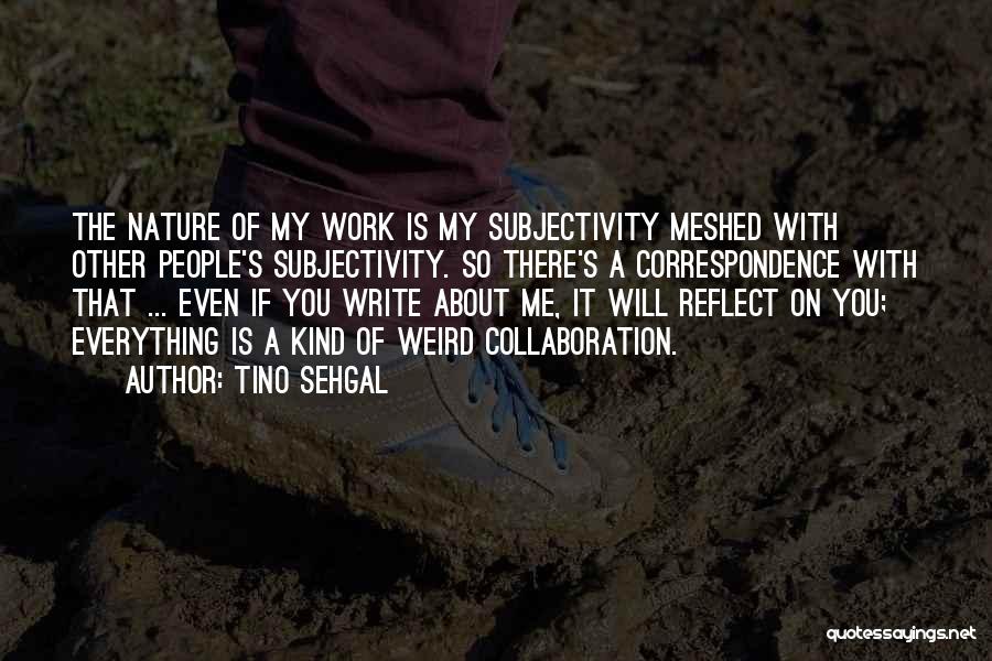 Tino Sehgal Quotes: The Nature Of My Work Is My Subjectivity Meshed With Other People's Subjectivity. So There's A Correspondence With That ...