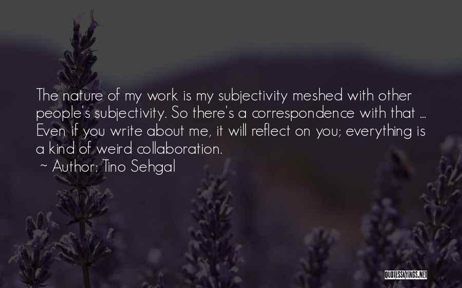 Tino Sehgal Quotes: The Nature Of My Work Is My Subjectivity Meshed With Other People's Subjectivity. So There's A Correspondence With That ...