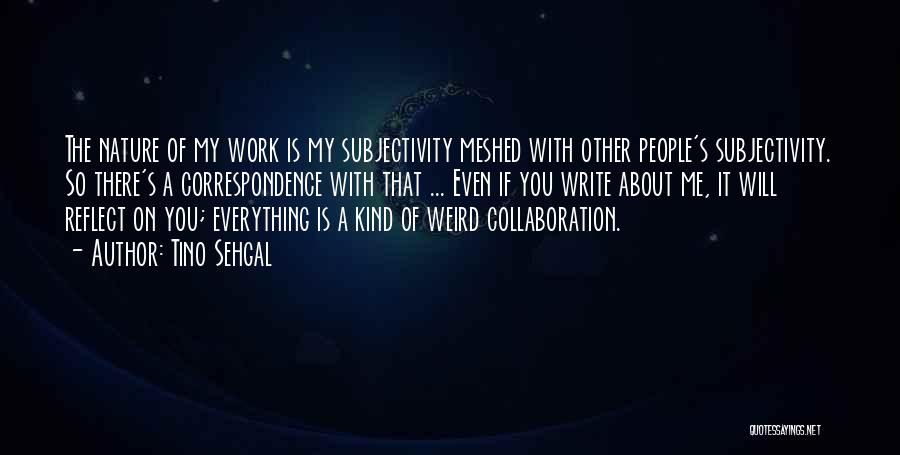 Tino Sehgal Quotes: The Nature Of My Work Is My Subjectivity Meshed With Other People's Subjectivity. So There's A Correspondence With That ...