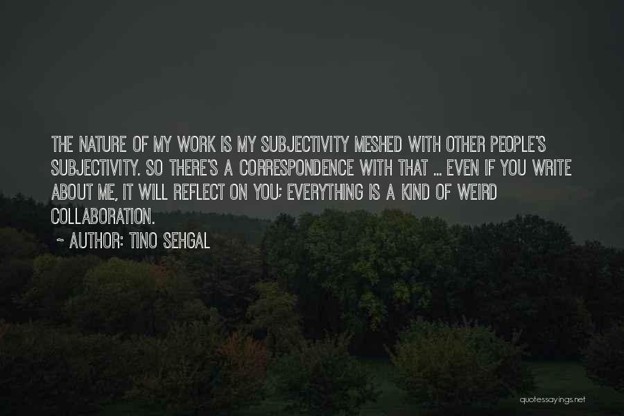 Tino Sehgal Quotes: The Nature Of My Work Is My Subjectivity Meshed With Other People's Subjectivity. So There's A Correspondence With That ...