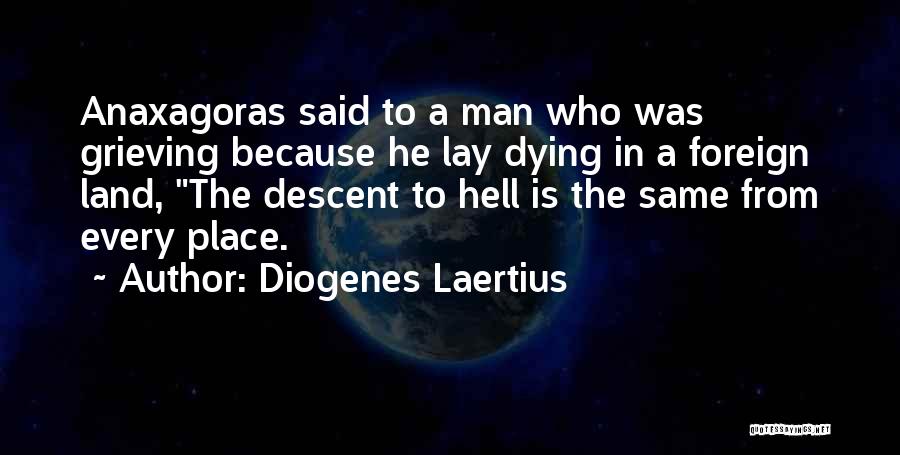 Diogenes Laertius Quotes: Anaxagoras Said To A Man Who Was Grieving Because He Lay Dying In A Foreign Land, The Descent To Hell