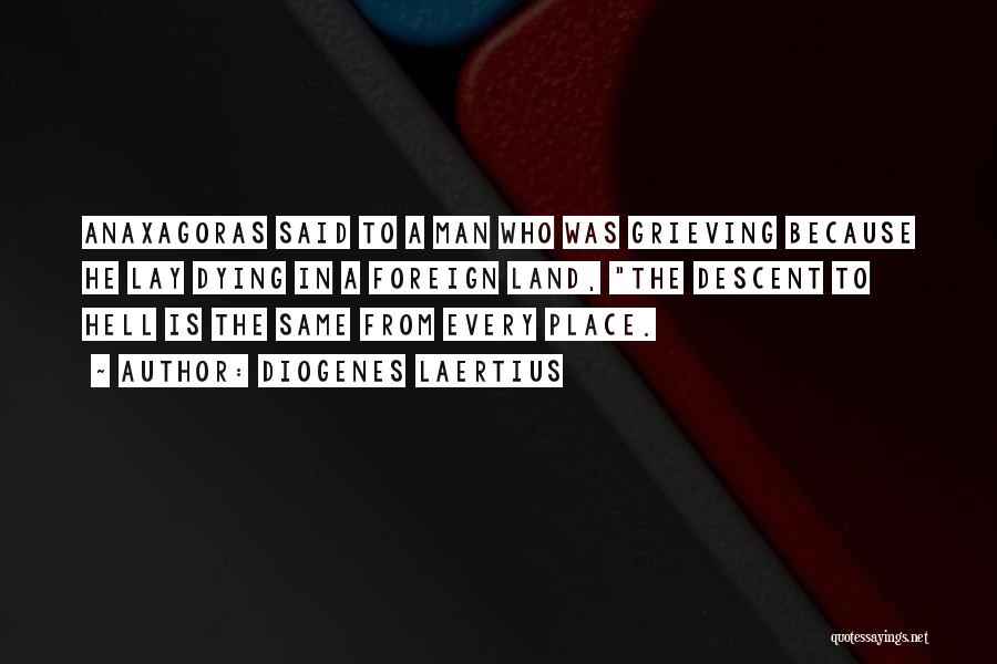 Diogenes Laertius Quotes: Anaxagoras Said To A Man Who Was Grieving Because He Lay Dying In A Foreign Land, The Descent To Hell