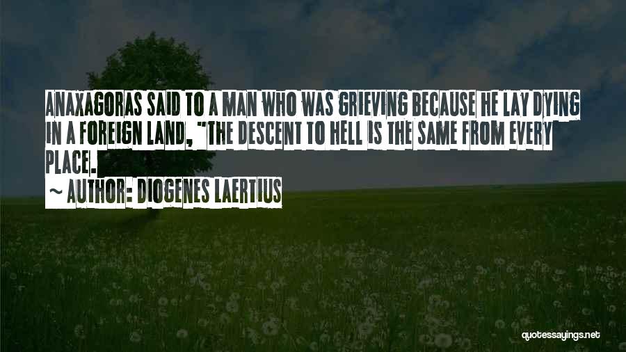 Diogenes Laertius Quotes: Anaxagoras Said To A Man Who Was Grieving Because He Lay Dying In A Foreign Land, The Descent To Hell