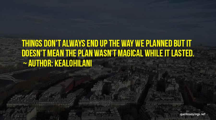 Kealohilani Quotes: Things Don't Always End Up The Way We Planned But It Doesn't Mean The Plan Wasn't Magical While It Lasted.