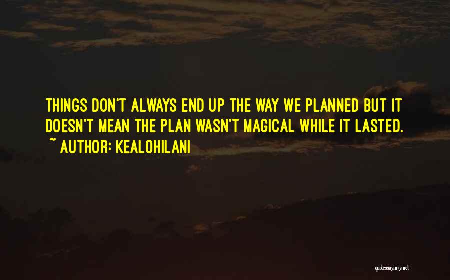 Kealohilani Quotes: Things Don't Always End Up The Way We Planned But It Doesn't Mean The Plan Wasn't Magical While It Lasted.