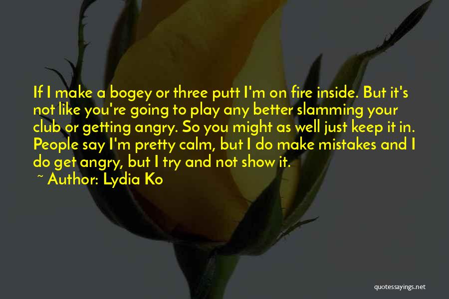 Lydia Ko Quotes: If I Make A Bogey Or Three Putt I'm On Fire Inside. But It's Not Like You're Going To Play