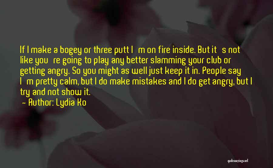 Lydia Ko Quotes: If I Make A Bogey Or Three Putt I'm On Fire Inside. But It's Not Like You're Going To Play