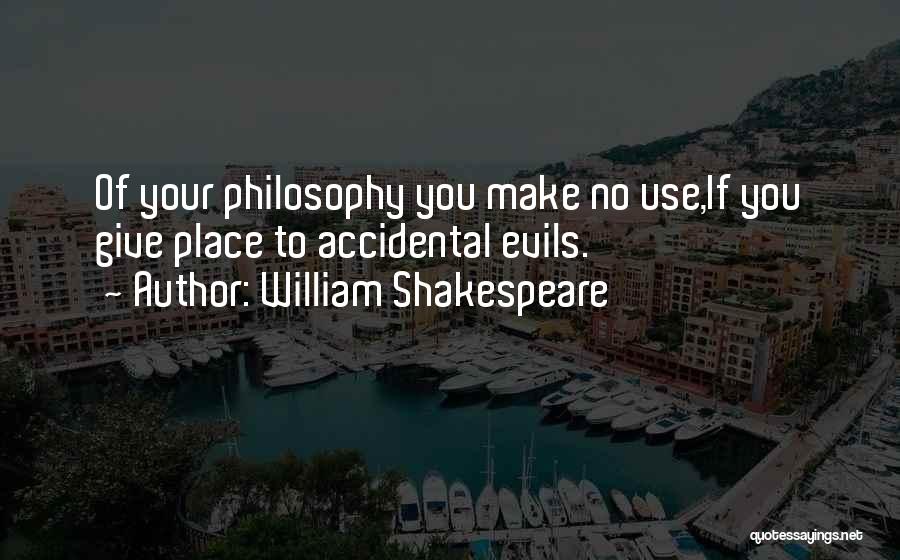 William Shakespeare Quotes: Of Your Philosophy You Make No Use,if You Give Place To Accidental Evils.