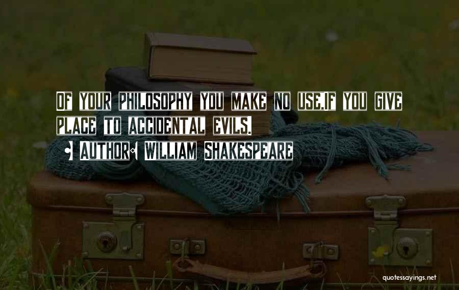 William Shakespeare Quotes: Of Your Philosophy You Make No Use,if You Give Place To Accidental Evils.