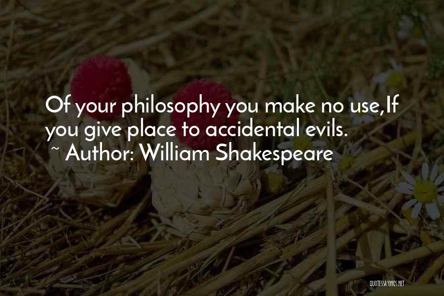 William Shakespeare Quotes: Of Your Philosophy You Make No Use,if You Give Place To Accidental Evils.