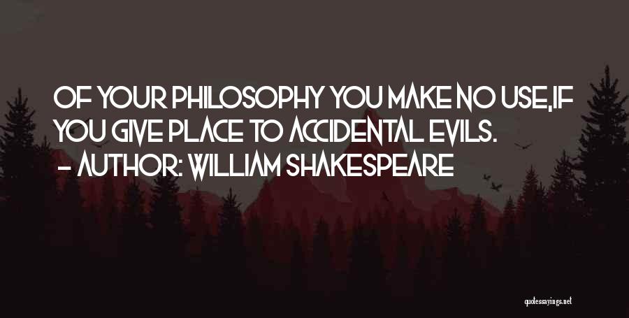 William Shakespeare Quotes: Of Your Philosophy You Make No Use,if You Give Place To Accidental Evils.