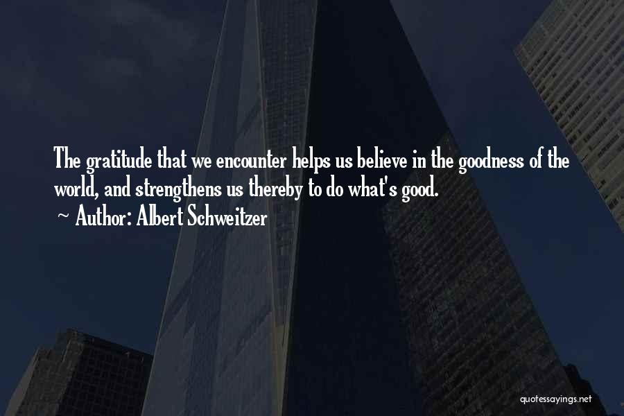 Albert Schweitzer Quotes: The Gratitude That We Encounter Helps Us Believe In The Goodness Of The World, And Strengthens Us Thereby To Do