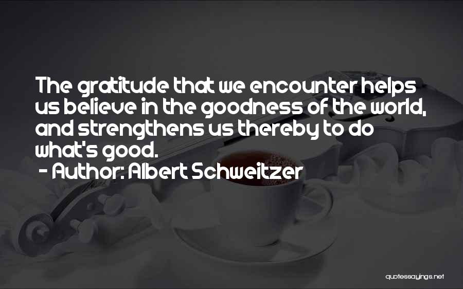 Albert Schweitzer Quotes: The Gratitude That We Encounter Helps Us Believe In The Goodness Of The World, And Strengthens Us Thereby To Do