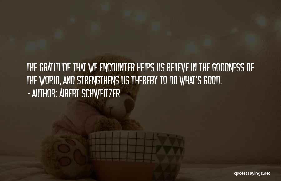 Albert Schweitzer Quotes: The Gratitude That We Encounter Helps Us Believe In The Goodness Of The World, And Strengthens Us Thereby To Do