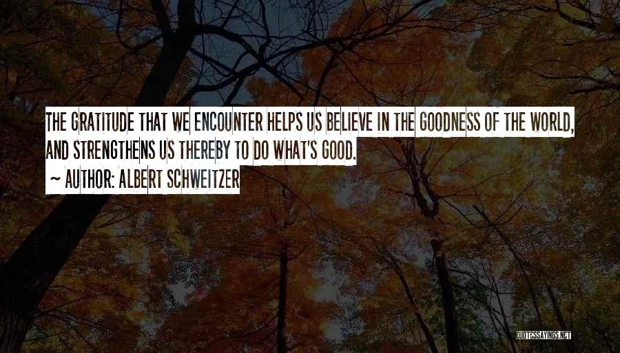Albert Schweitzer Quotes: The Gratitude That We Encounter Helps Us Believe In The Goodness Of The World, And Strengthens Us Thereby To Do