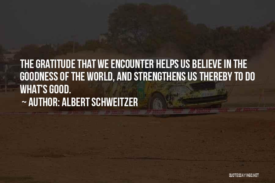 Albert Schweitzer Quotes: The Gratitude That We Encounter Helps Us Believe In The Goodness Of The World, And Strengthens Us Thereby To Do