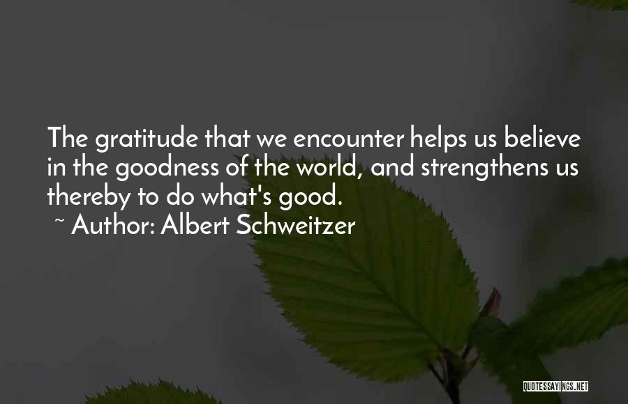 Albert Schweitzer Quotes: The Gratitude That We Encounter Helps Us Believe In The Goodness Of The World, And Strengthens Us Thereby To Do