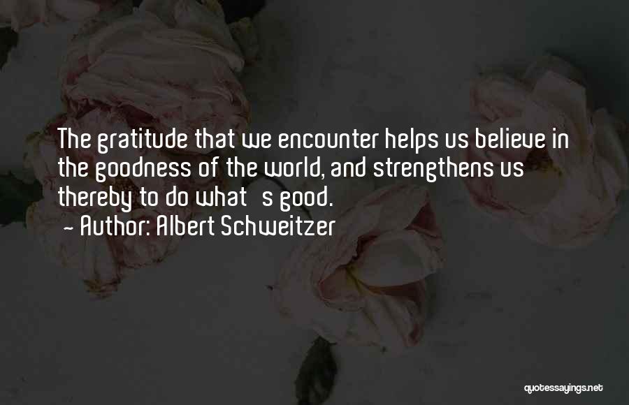 Albert Schweitzer Quotes: The Gratitude That We Encounter Helps Us Believe In The Goodness Of The World, And Strengthens Us Thereby To Do