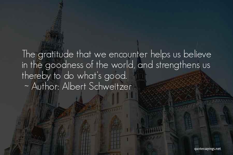 Albert Schweitzer Quotes: The Gratitude That We Encounter Helps Us Believe In The Goodness Of The World, And Strengthens Us Thereby To Do
