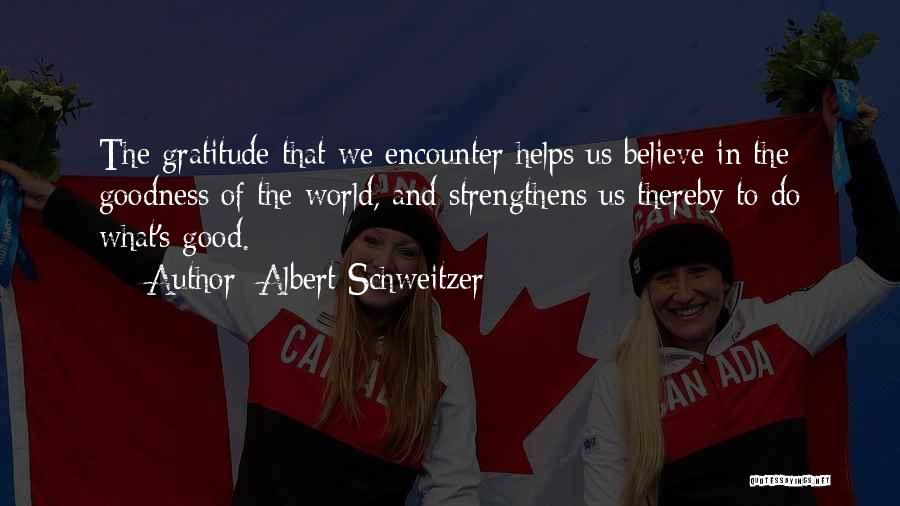 Albert Schweitzer Quotes: The Gratitude That We Encounter Helps Us Believe In The Goodness Of The World, And Strengthens Us Thereby To Do