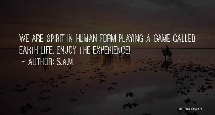 S.A.M. Quotes: We Are Spirit In Human Form Playing A Game Called Earth Life. Enjoy The Experience!