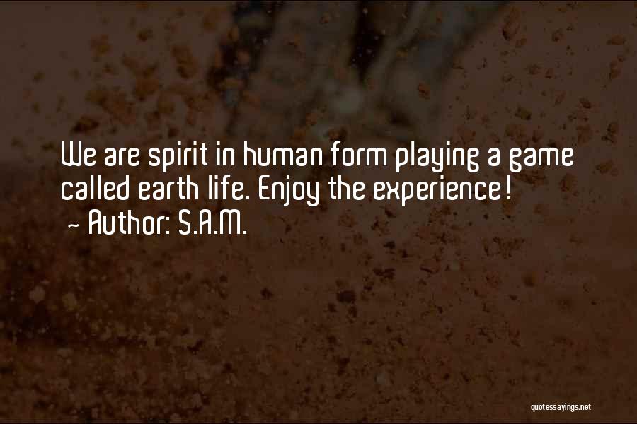 S.A.M. Quotes: We Are Spirit In Human Form Playing A Game Called Earth Life. Enjoy The Experience!