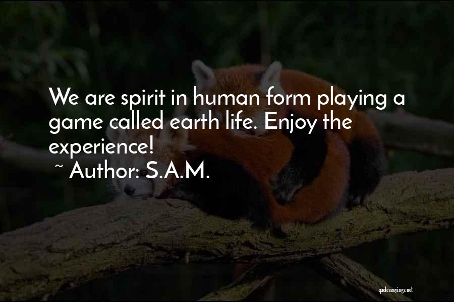 S.A.M. Quotes: We Are Spirit In Human Form Playing A Game Called Earth Life. Enjoy The Experience!
