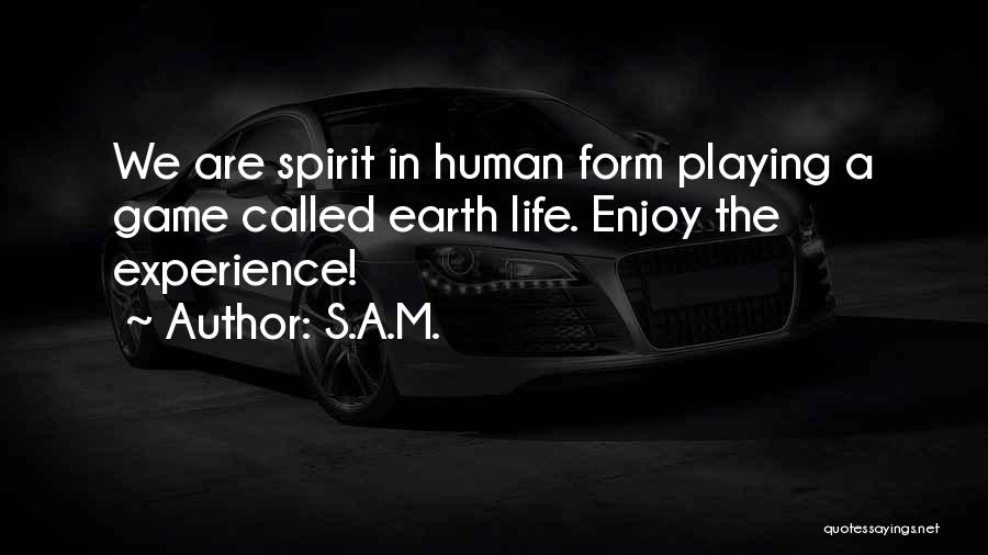 S.A.M. Quotes: We Are Spirit In Human Form Playing A Game Called Earth Life. Enjoy The Experience!