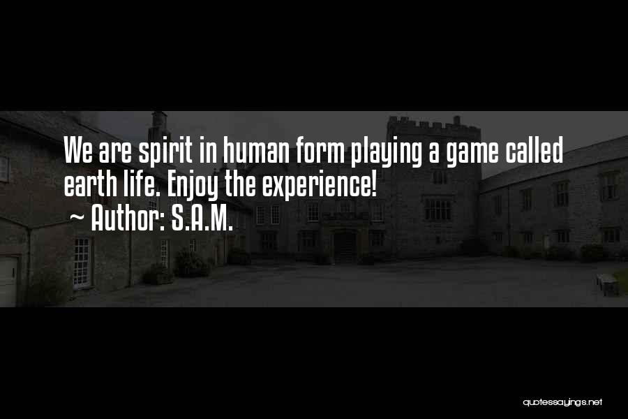 S.A.M. Quotes: We Are Spirit In Human Form Playing A Game Called Earth Life. Enjoy The Experience!