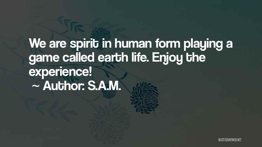 S.A.M. Quotes: We Are Spirit In Human Form Playing A Game Called Earth Life. Enjoy The Experience!